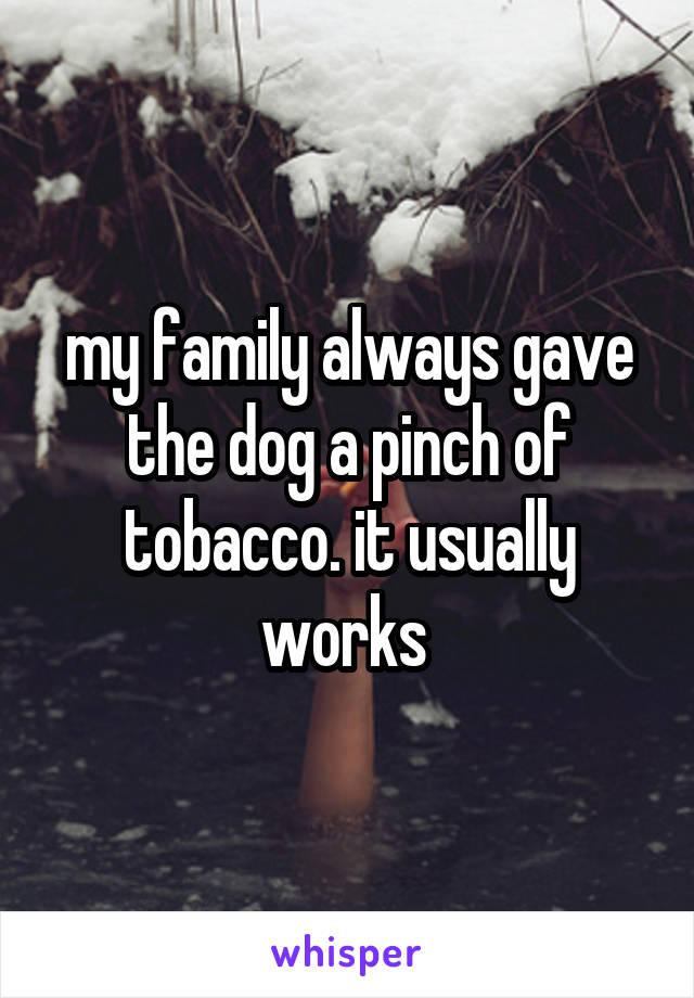 my family always gave the dog a pinch of tobacco. it usually works 