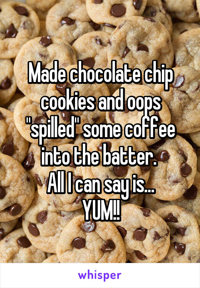 Made chocolate chip cookies and oops "spilled" some coffee into the batter. 
All I can say is...
YUM!!