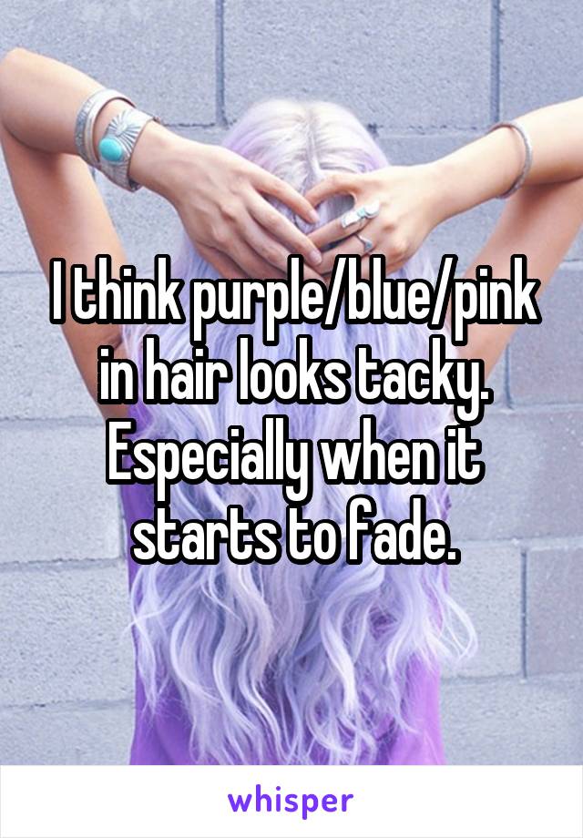 I think purple/blue/pink in hair looks tacky. Especially when it starts to fade.