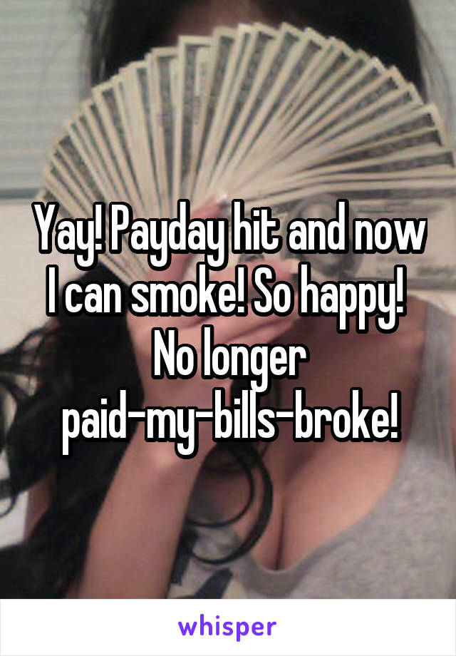 Yay! Payday hit and now I can smoke! So happy! 
No longer paid-my-bills-broke!