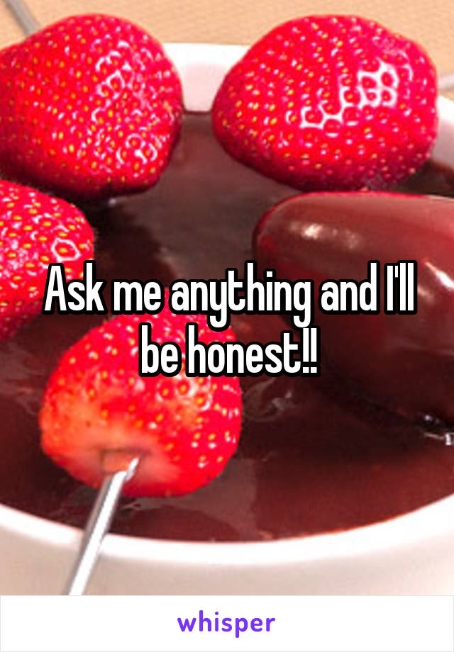 Ask me anything and I'll be honest!!