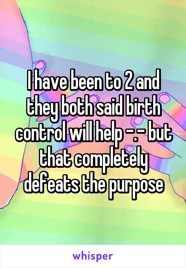 I have been to 2 and they both said birth control will help -.- but that completely defeats the purpose