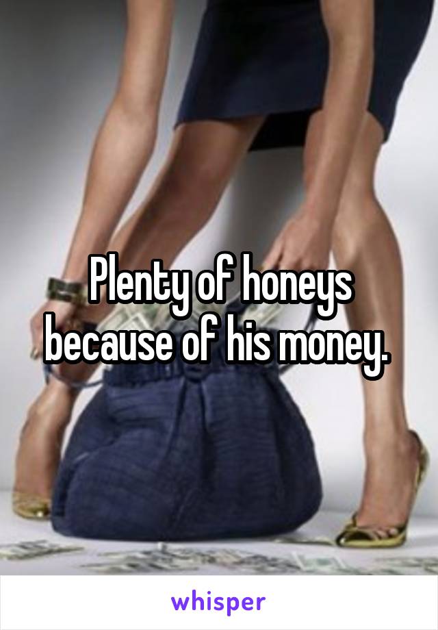 Plenty of honeys because of his money. 