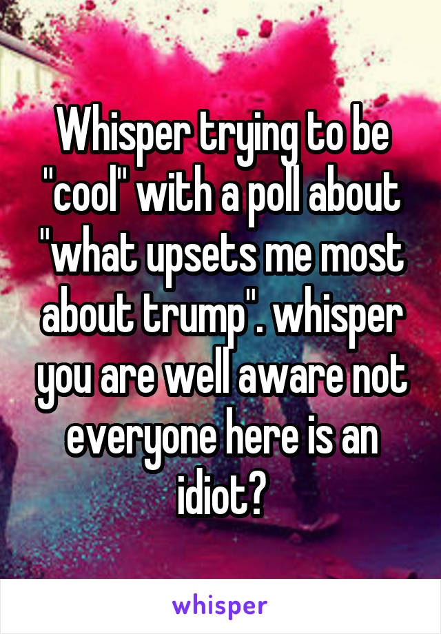 Whisper trying to be "cool" with a poll about "what upsets me most about trump". whisper you are well aware not everyone here is an idiot?