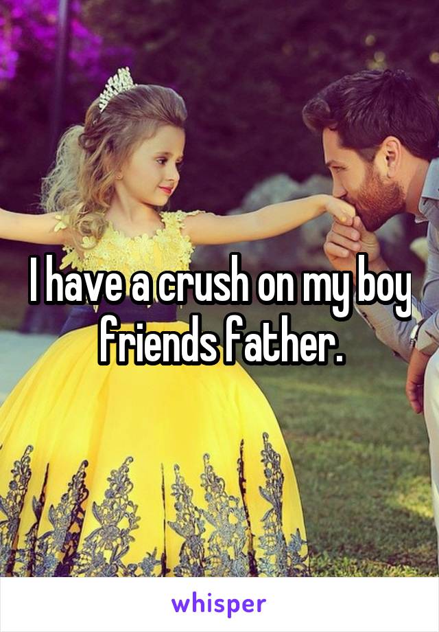 I have a crush on my boy friends father.