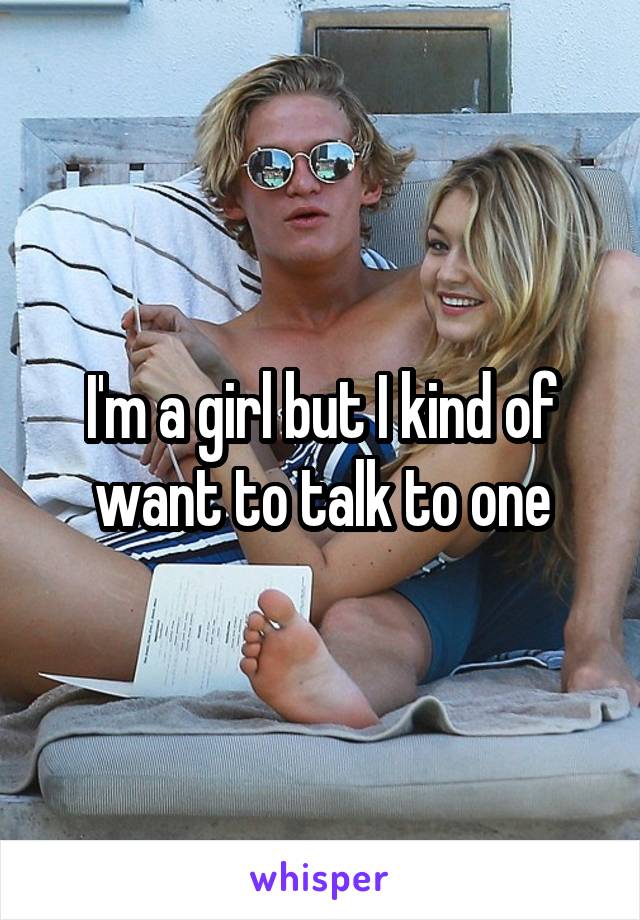I'm a girl but I kind of want to talk to one