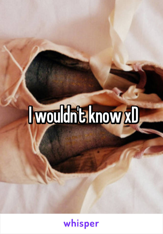  I wouldn't know xD