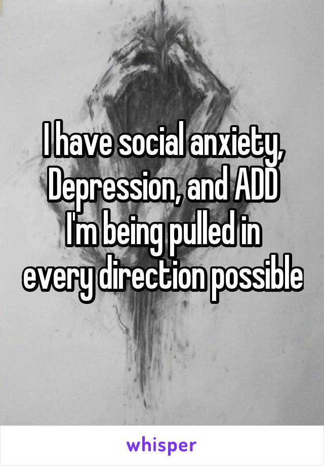 I have social anxiety, Depression, and ADD
I'm being pulled in every direction possible 