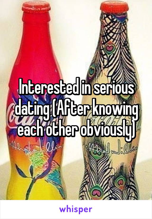 Interested in serious dating (After knowing each other obviously)