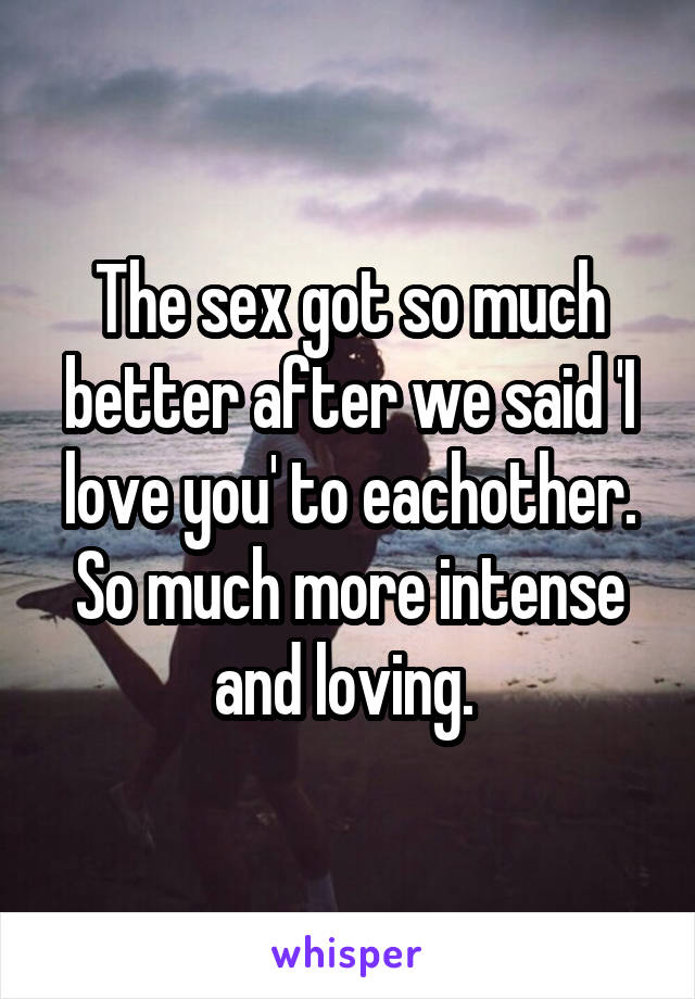 The sex got so much better after we said 'I love you' to eachother. So much more intense and loving. 