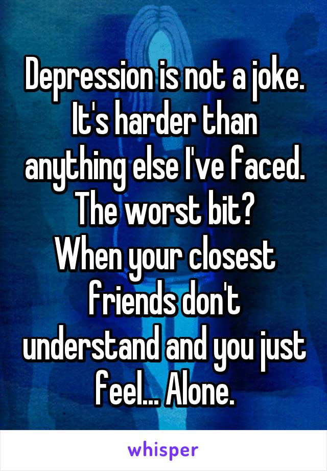Depression is not a joke. It's harder than anything else I've faced. The worst bit?
When your closest friends don't understand and you just feel... Alone.