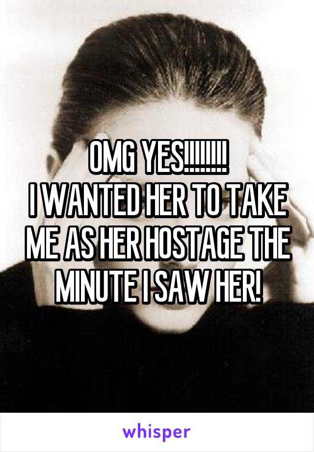 OMG YES!!!!!!!!
I WANTED HER TO TAKE ME AS HER HOSTAGE THE MINUTE I SAW HER!