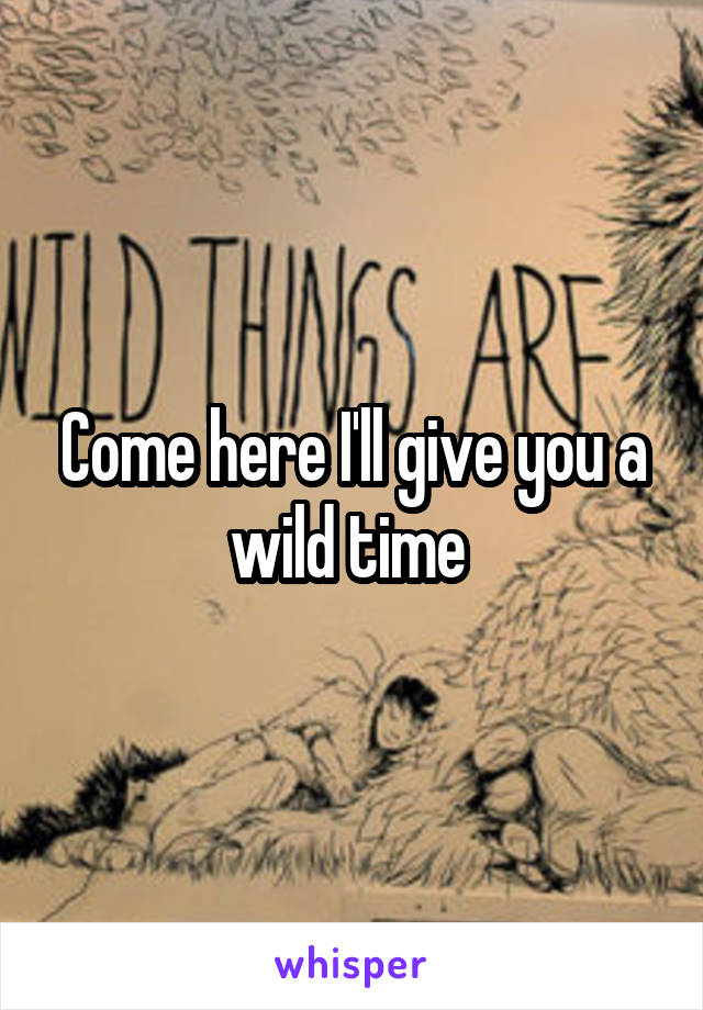 Come here I'll give you a wild time 