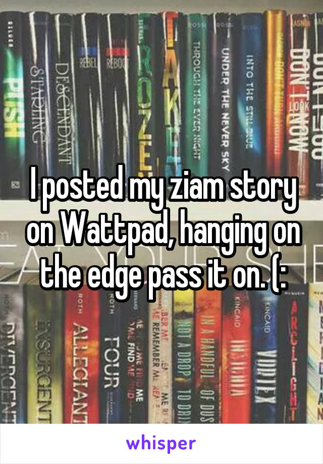 I posted my ziam story on Wattpad, hanging on the edge pass it on. (: