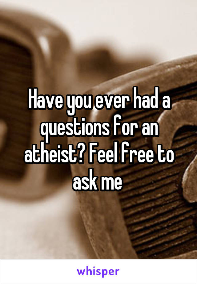 Have you ever had a questions for an atheist? Feel free to ask me 