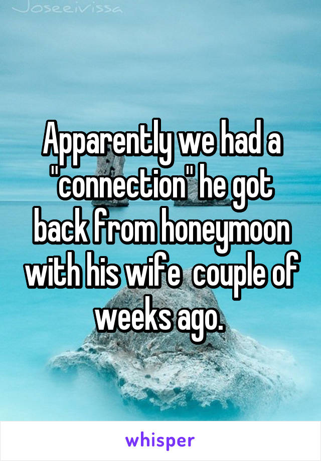 Apparently we had a "connection" he got back from honeymoon with his wife  couple of weeks ago. 