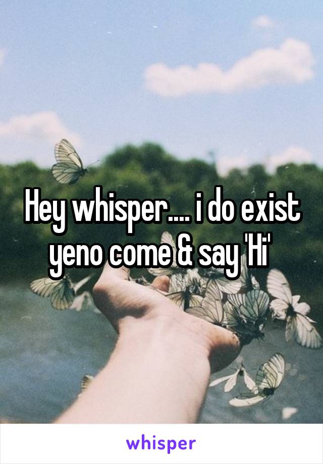 Hey whisper.... i do exist yeno come & say 'Hi' 