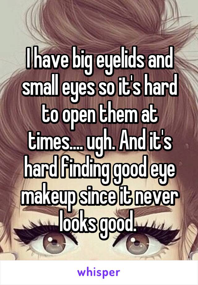 I have big eyelids and small eyes so it's hard to open them at times.... ugh. And it's hard finding good eye makeup since it never looks good. 