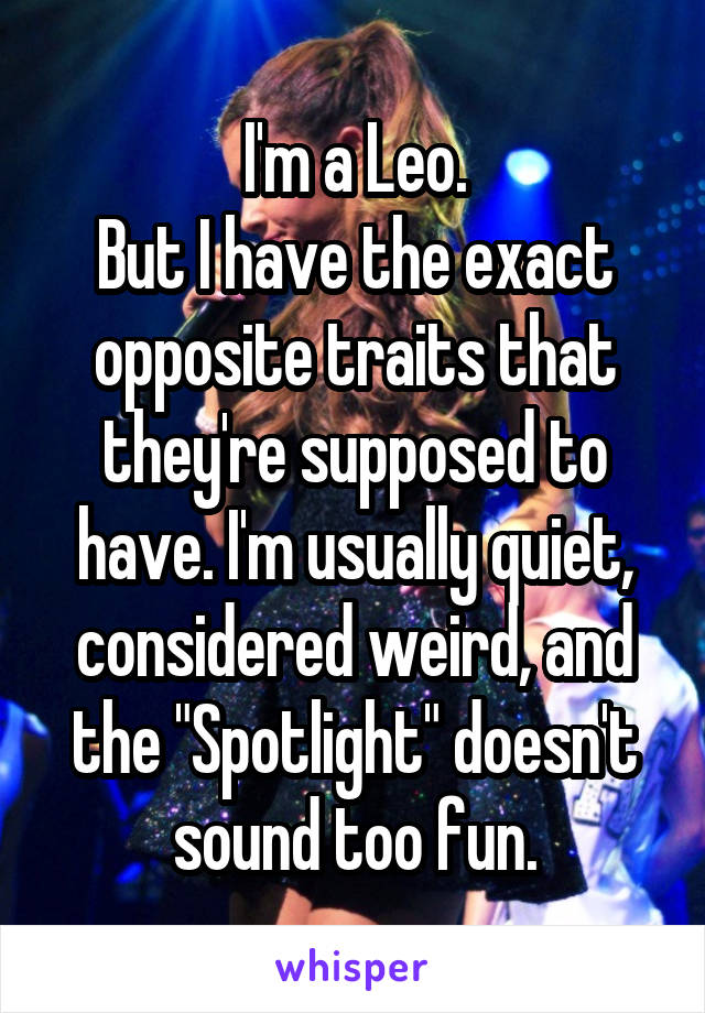 I'm a Leo.
But I have the exact opposite traits that they're supposed to have. I'm usually quiet, considered weird, and the "Spotlight" doesn't sound too fun.