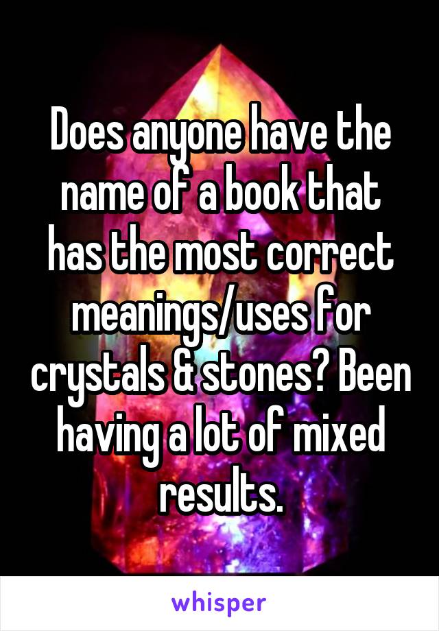 Does anyone have the name of a book that has the most correct meanings/uses for crystals & stones? Been having a lot of mixed results.