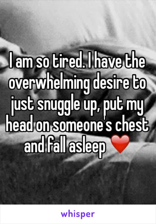 I am so tired. I have the overwhelming desire to just snuggle up, put my head on someone's chest and fall asleep ❤️