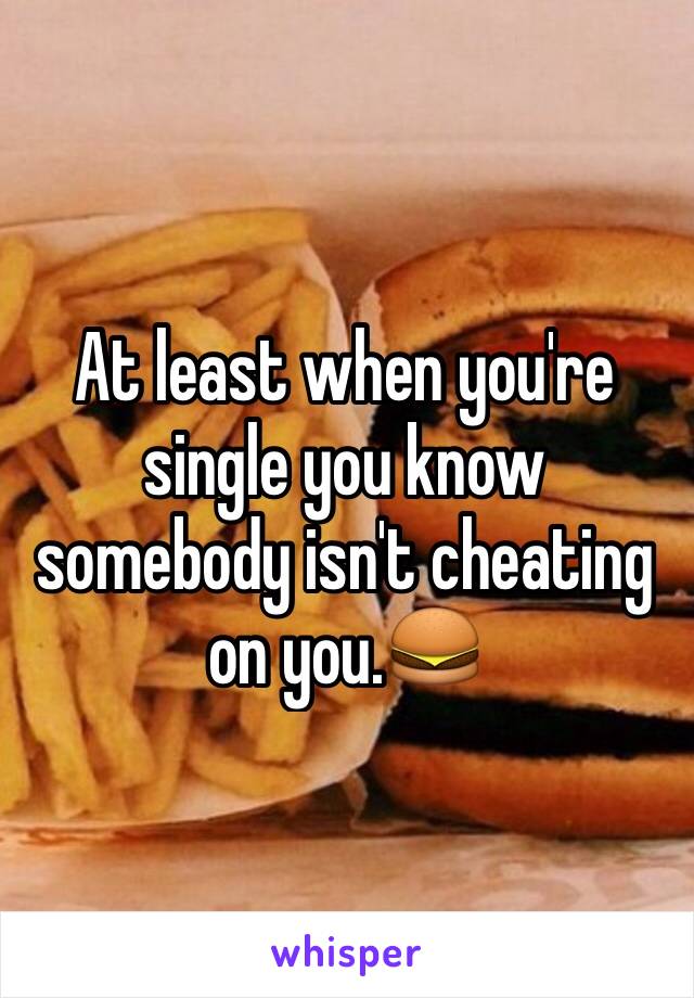 At least when you're single you know somebody isn't cheating on you.🍔