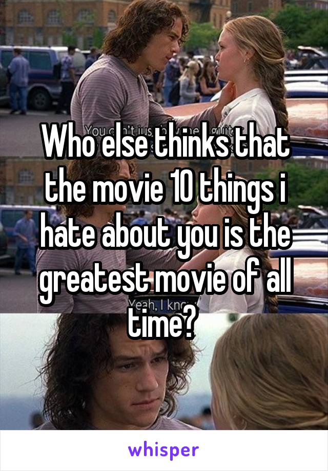 Who else thinks that the movie 10 things i hate about you is the greatest movie of all time? 