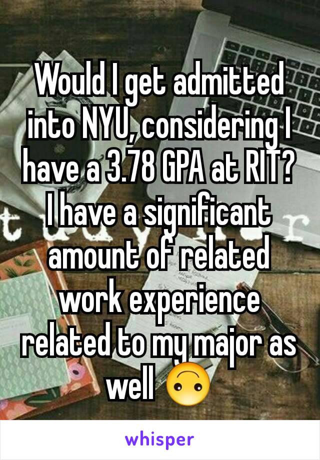 Would I get admitted into NYU, considering I have a 3.78 GPA at RIT? I have a significant amount of related work experience related to my major as well 🙃