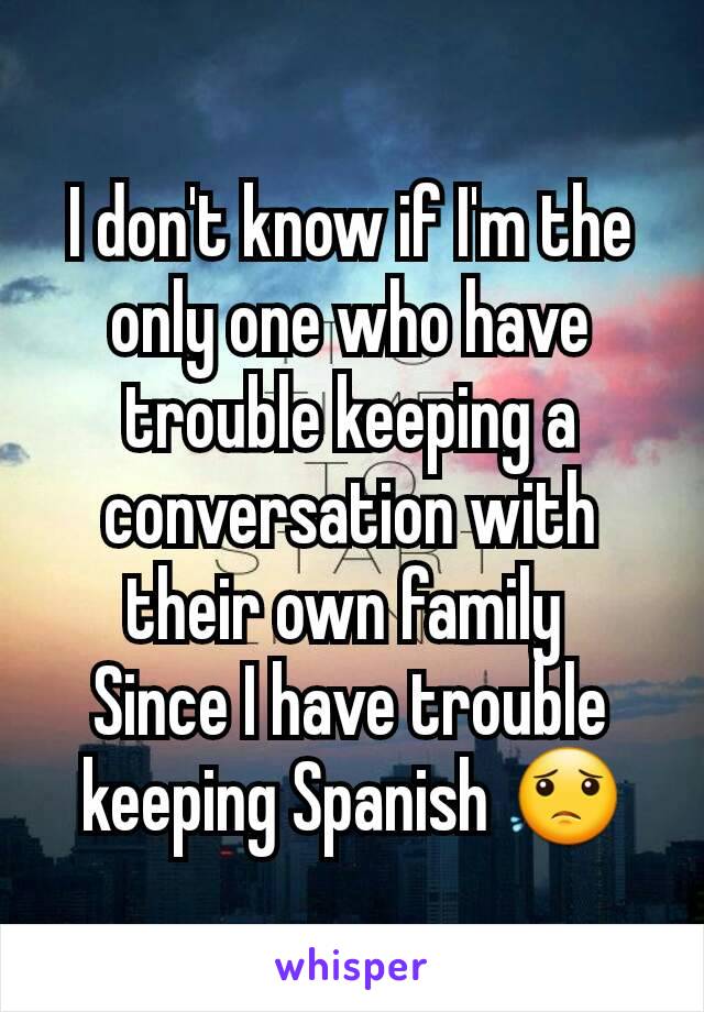I don't know if I'm the only one who have trouble keeping a conversation with their own family 
Since I have trouble keeping Spanish 😟