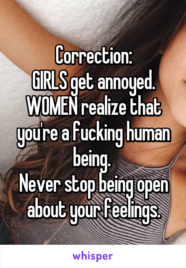 Correction:
GIRLS get annoyed. WOMEN realize that you're a fucking human being. 
Never stop being open about your feelings.