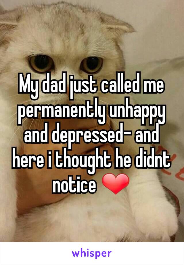 My dad just called me permanently unhappy and depressed- and here i thought he didnt notice ❤