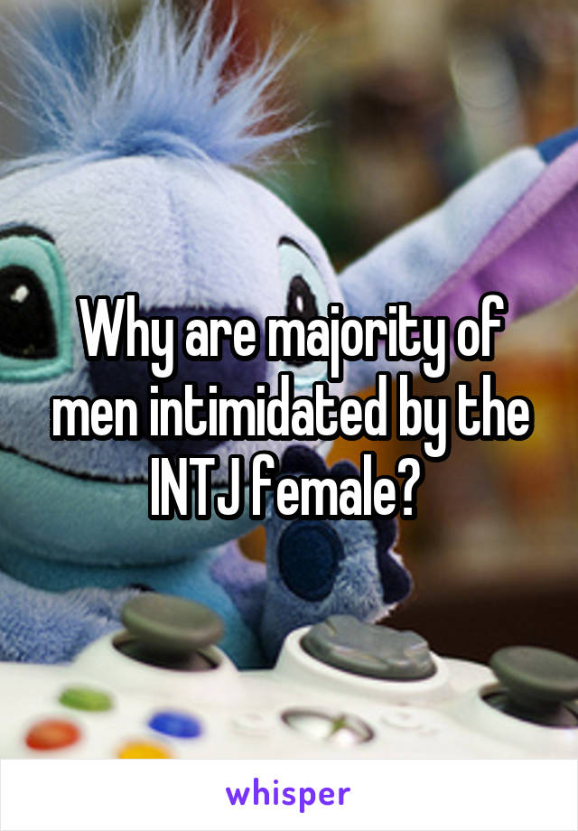 Why are majority of men intimidated by the INTJ female? 
