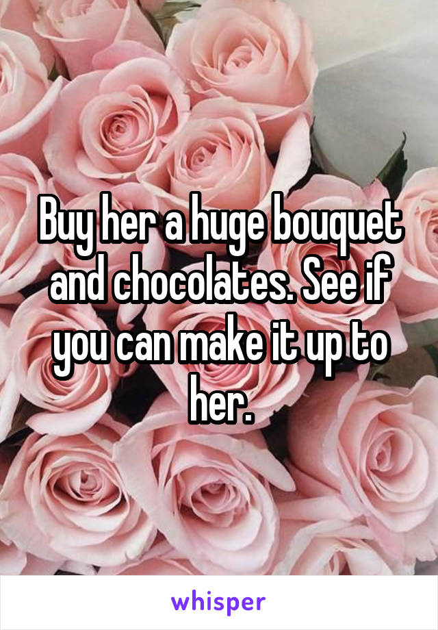 Buy her a huge bouquet and chocolates. See if you can make it up to her.