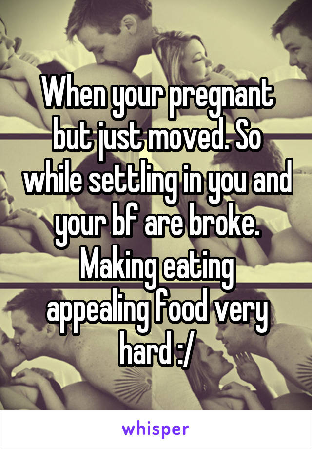 When your pregnant but just moved. So while settling in you and your bf are broke.
Making eating appealing food very hard :/