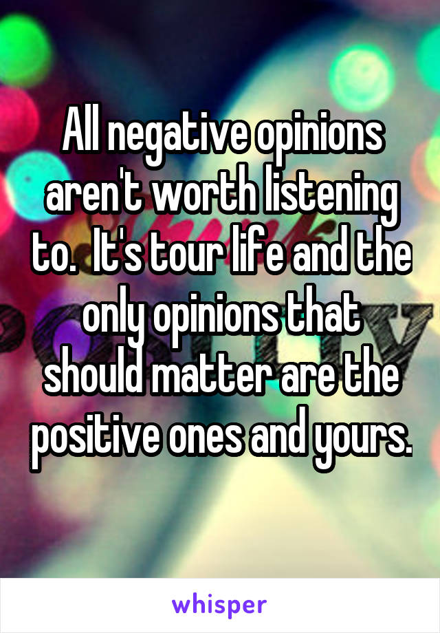 All negative opinions aren't worth listening to.  It's tour life and the only opinions that should matter are the positive ones and yours. 