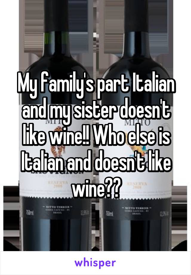 My family's part Italian and my sister doesn't like wine!! Who else is Italian and doesn't like wine??