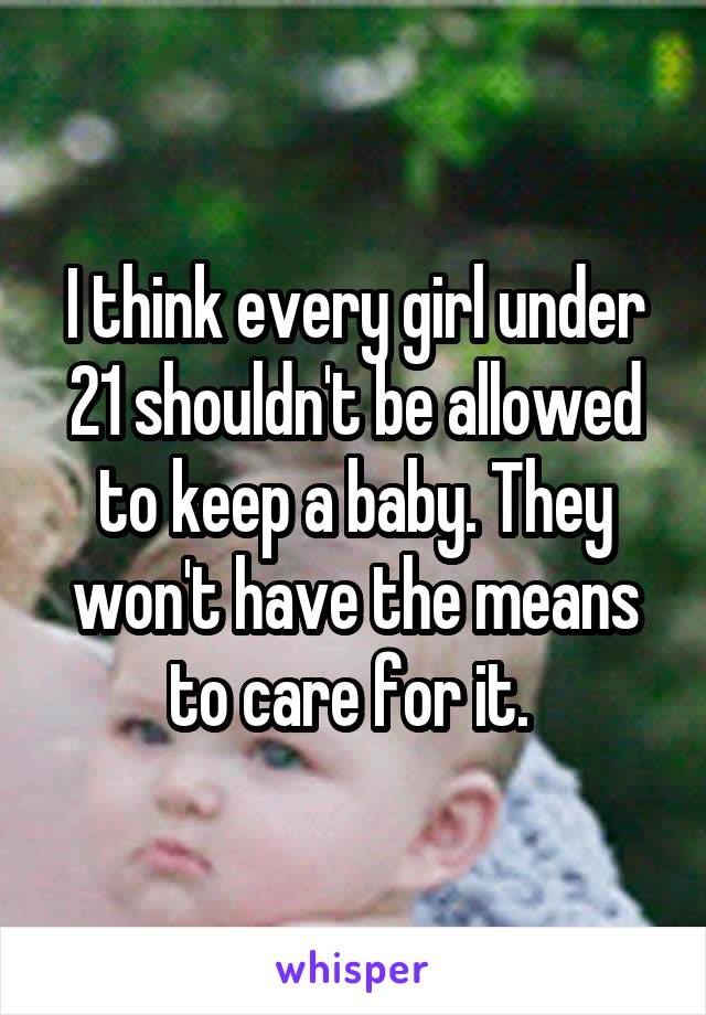 I think every girl under 21 shouldn't be allowed to keep a baby. They won't have the means to care for it. 