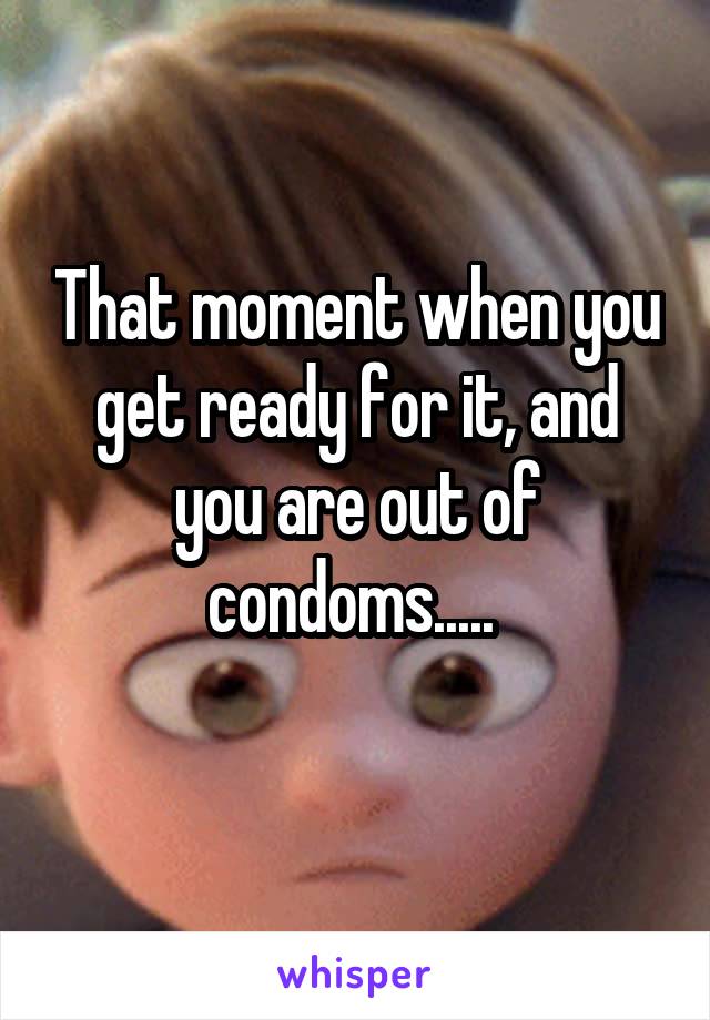 That moment when you get ready for it, and you are out of condoms..... 
