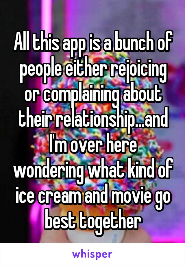 All this app is a bunch of people either rejoicing or complaining about their relationship...and I'm over here wondering what kind of ice cream and movie go best together