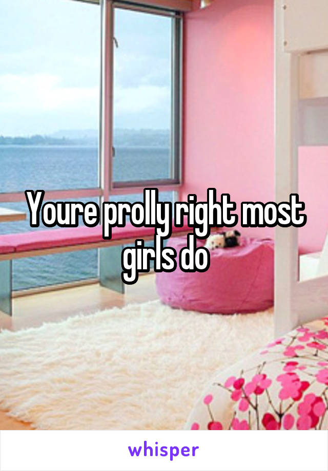Youre prolly right most girls do