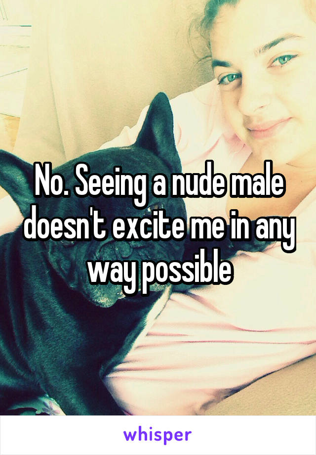 No. Seeing a nude male doesn't excite me in any way possible