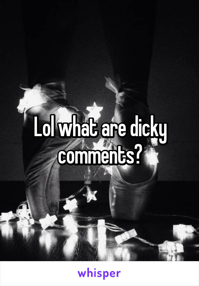 Lol what are dicky comments?