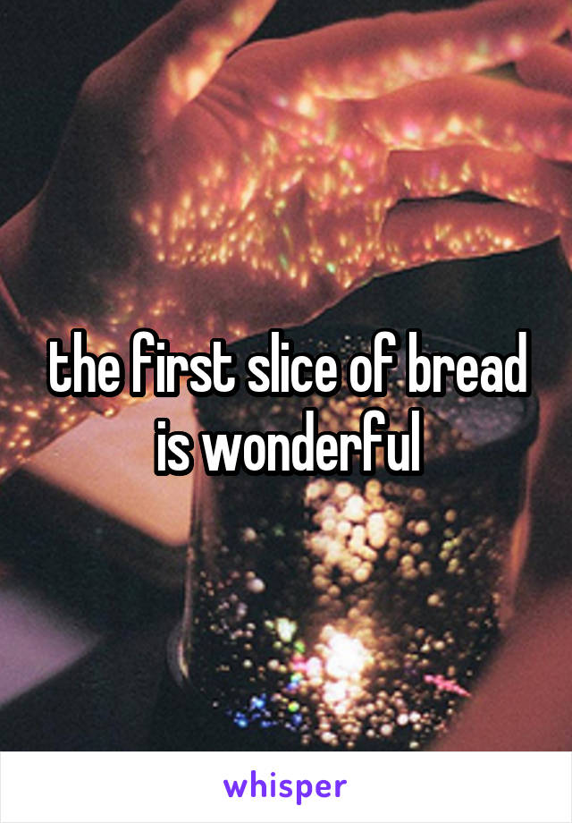 the first slice of bread is wonderful