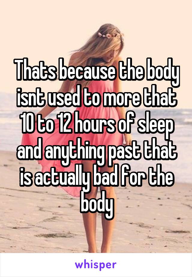 Thats because the body isnt used to more that 10 to 12 hours of sleep and anything past that is actually bad for the body