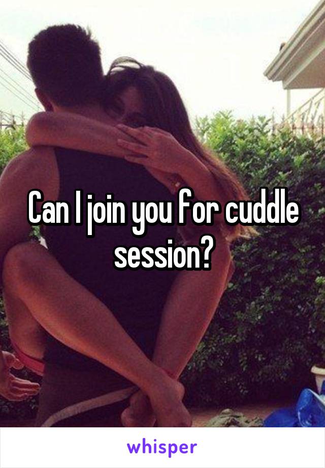 Can I join you for cuddle session?