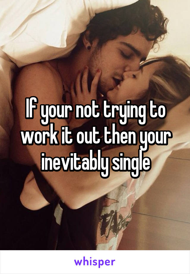 If your not trying to work it out then your inevitably single