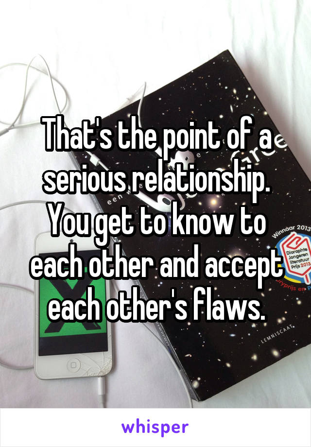 That's the point of a serious relationship. You get to know to each other and accept each other's flaws.