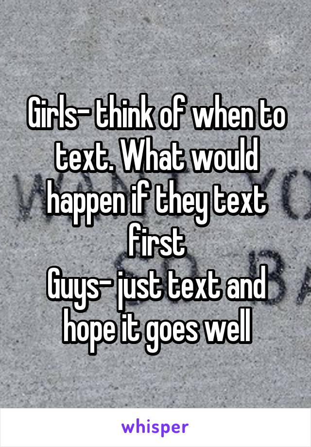 Girls- think of when to text. What would happen if they text first
Guys- just text and hope it goes well