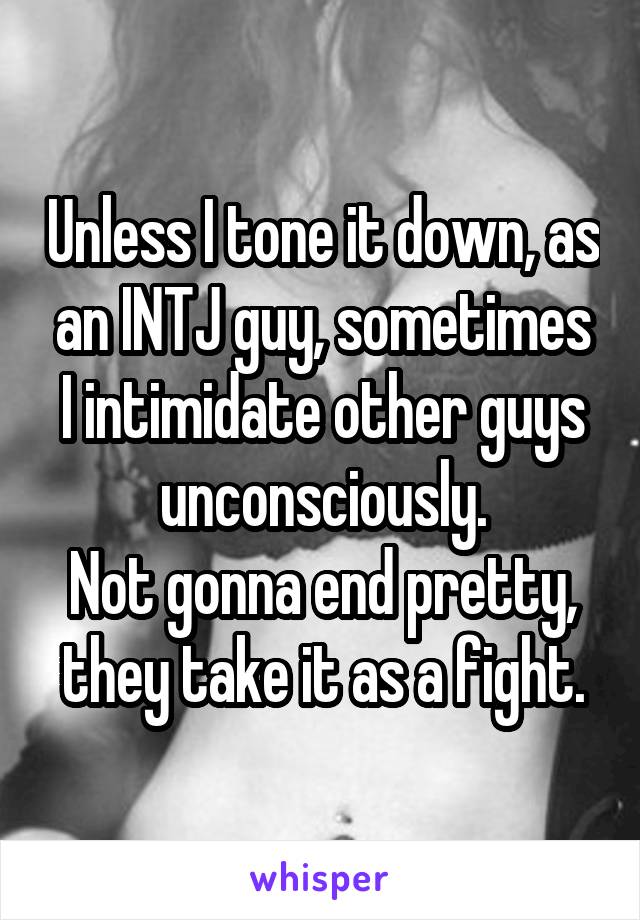 Unless I tone it down, as an INTJ guy, sometimes I intimidate other guys unconsciously.
Not gonna end pretty, they take it as a fight.