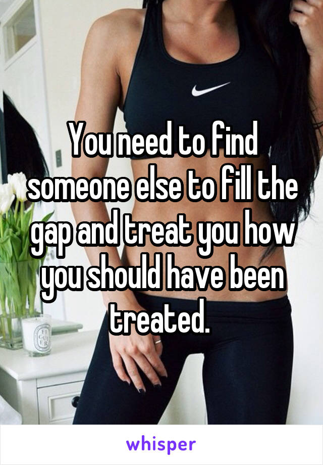 You need to find someone else to fill the gap and treat you how you should have been treated. 